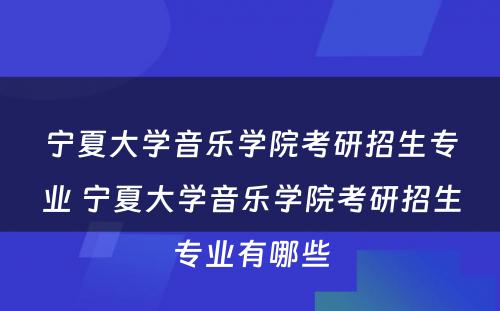 宁夏大学音乐学院考研招生专业 宁夏大学音乐学院考研招生专业有哪些