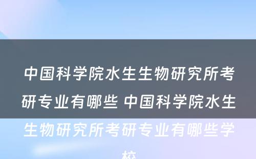 中国科学院水生生物研究所考研专业有哪些 中国科学院水生生物研究所考研专业有哪些学校