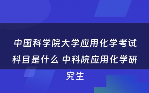 中国科学院大学应用化学考试科目是什么 中科院应用化学研究生