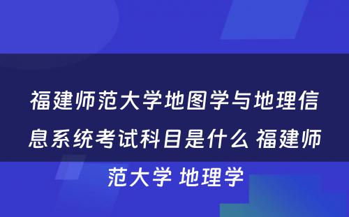 福建师范大学地图学与地理信息系统考试科目是什么 福建师范大学 地理学