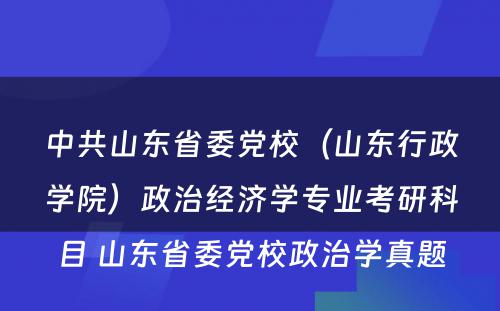 中共山东省委党校（山东行政学院）政治经济学专业考研科目 山东省委党校政治学真题