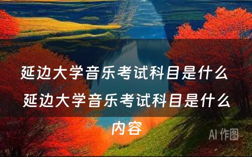 延边大学音乐考试科目是什么 延边大学音乐考试科目是什么内容