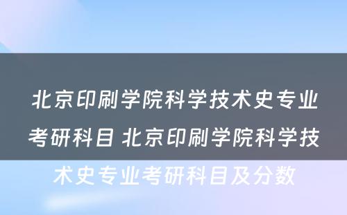 北京印刷学院科学技术史专业考研科目 北京印刷学院科学技术史专业考研科目及分数