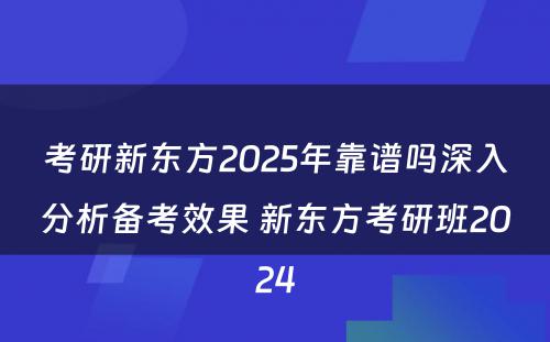 考研新东方2025年靠谱吗深入分析备考效果 新东方考研班2024