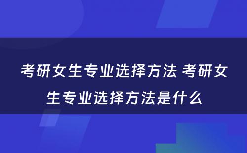 考研女生专业选择方法 考研女生专业选择方法是什么