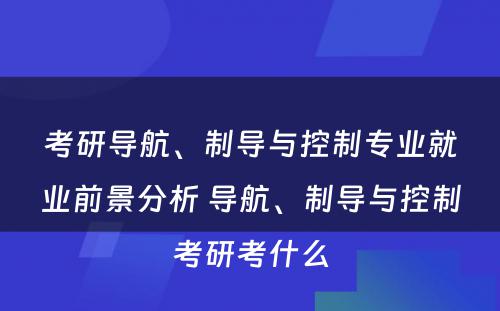 考研导航、制导与控制专业就业前景分析 导航、制导与控制考研考什么