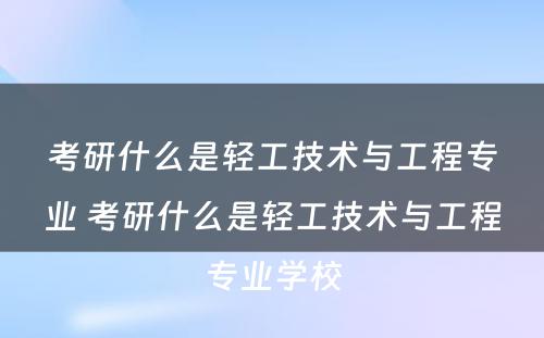 考研什么是轻工技术与工程专业 考研什么是轻工技术与工程专业学校