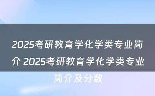 2025考研教育学化学类专业简介 2025考研教育学化学类专业简介及分数