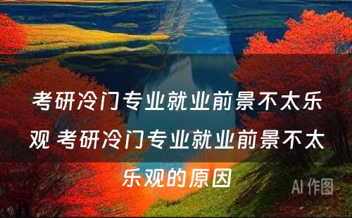 考研冷门专业就业前景不太乐观 考研冷门专业就业前景不太乐观的原因