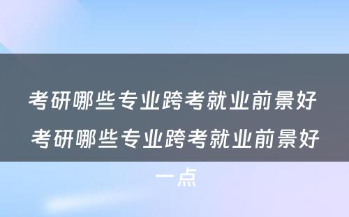 考研哪些专业跨考就业前景好 考研哪些专业跨考就业前景好一点