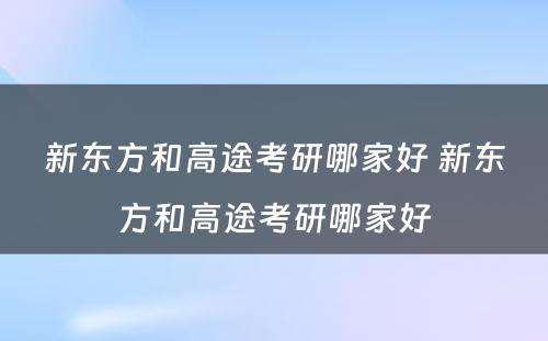 新东方和高途考研哪家好 新东方和高途考研哪家好