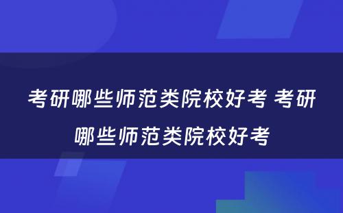 考研哪些师范类院校好考 考研哪些师范类院校好考