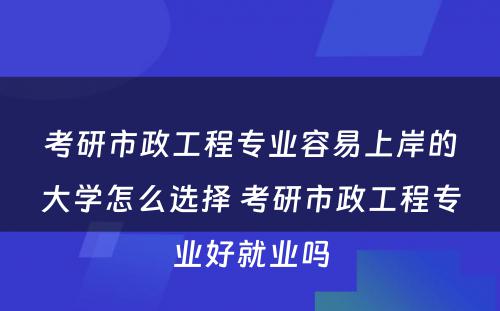 考研市政工程专业容易上岸的大学怎么选择 考研市政工程专业好就业吗