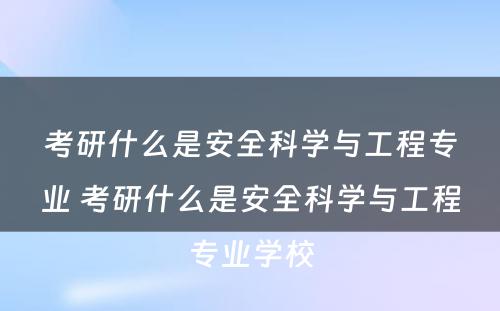 考研什么是安全科学与工程专业 考研什么是安全科学与工程专业学校