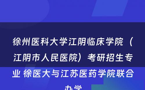 徐州医科大学江阴临床学院（江阴市人民医院）考研招生专业 徐医大与江苏医药学院联合办学