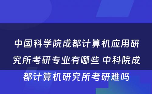 中国科学院成都计算机应用研究所考研专业有哪些 中科院成都计算机研究所考研难吗