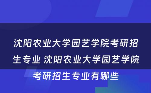 沈阳农业大学园艺学院考研招生专业 沈阳农业大学园艺学院考研招生专业有哪些