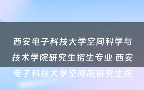 西安电子科技大学空间科学与技术学院研究生招生专业 西安电子科技大学空间院研究生院