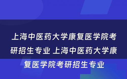 上海中医药大学康复医学院考研招生专业 上海中医药大学康复医学院考研招生专业