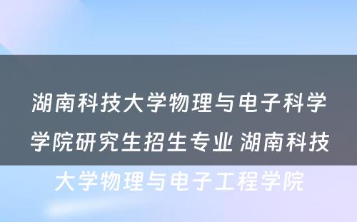 湖南科技大学物理与电子科学学院研究生招生专业 湖南科技大学物理与电子工程学院