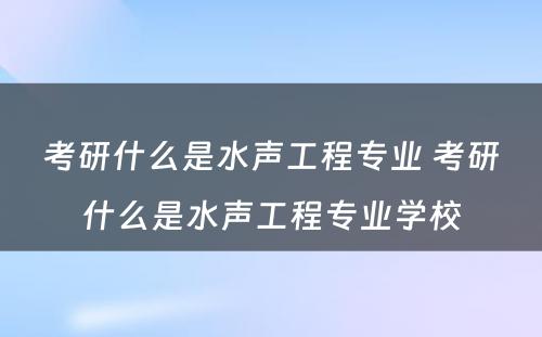 考研什么是水声工程专业 考研什么是水声工程专业学校