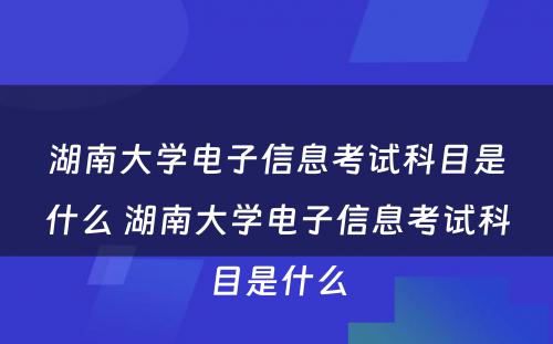 湖南大学电子信息考试科目是什么 湖南大学电子信息考试科目是什么