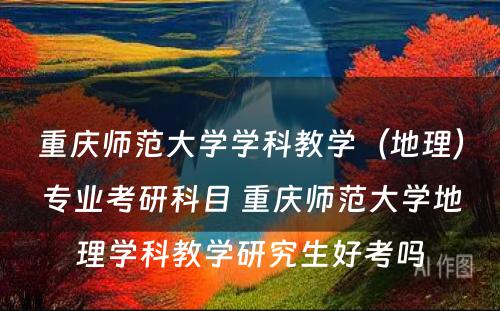 重庆师范大学学科教学（地理）专业考研科目 重庆师范大学地理学科教学研究生好考吗