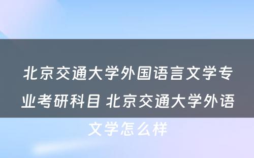 北京交通大学外国语言文学专业考研科目 北京交通大学外语文学怎么样