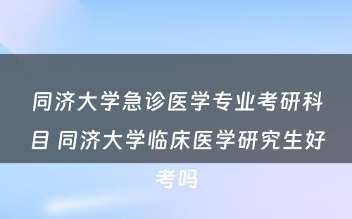 同济大学急诊医学专业考研科目 同济大学临床医学研究生好考吗