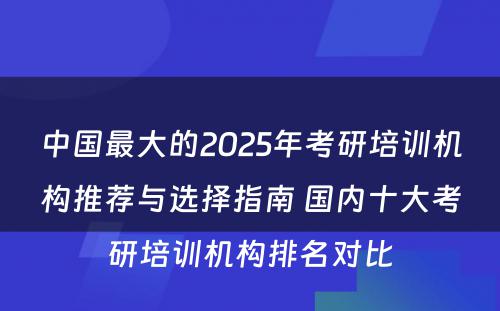 中国最大的2025年考研培训机构推荐与选择指南 国内十大考研培训机构排名对比