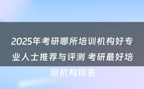 2025年考研哪所培训机构好专业人士推荐与评测 考研最好培训机构排名