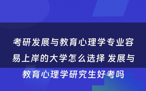 考研发展与教育心理学专业容易上岸的大学怎么选择 发展与教育心理学研究生好考吗