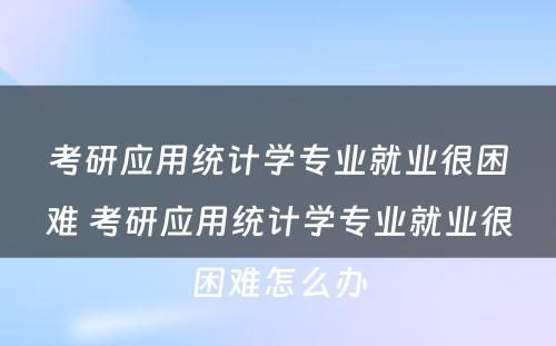 考研应用统计学专业就业很困难 考研应用统计学专业就业很困难怎么办