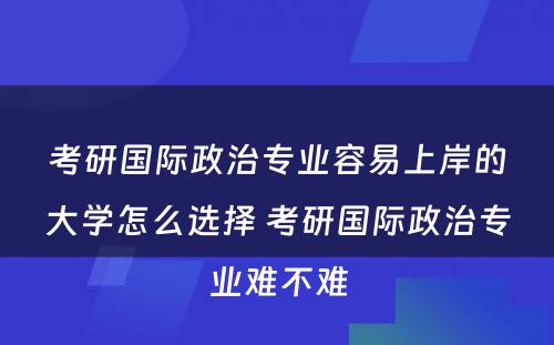 考研国际政治专业容易上岸的大学怎么选择 考研国际政治专业难不难