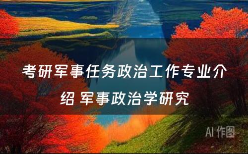 考研军事任务政治工作专业介绍 军事政治学研究