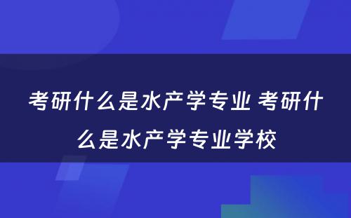 考研什么是水产学专业 考研什么是水产学专业学校