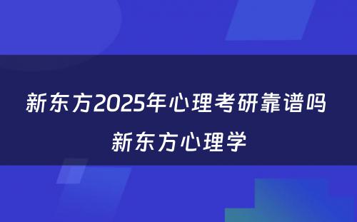 新东方2025年心理考研靠谱吗 新东方心理学