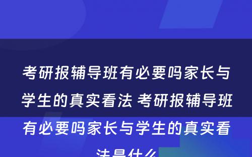 考研报辅导班有必要吗家长与学生的真实看法 考研报辅导班有必要吗家长与学生的真实看法是什么