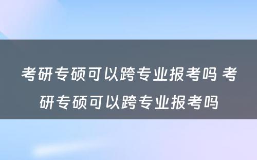 考研专硕可以跨专业报考吗 考研专硕可以跨专业报考吗