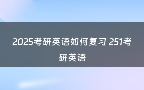 2025考研英语如何复习 251考研英语