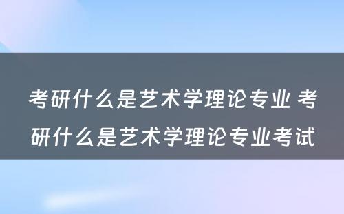 考研什么是艺术学理论专业 考研什么是艺术学理论专业考试