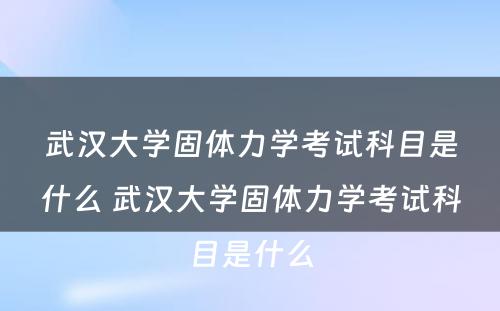 武汉大学固体力学考试科目是什么 武汉大学固体力学考试科目是什么