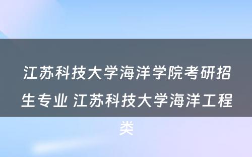 江苏科技大学海洋学院考研招生专业 江苏科技大学海洋工程类