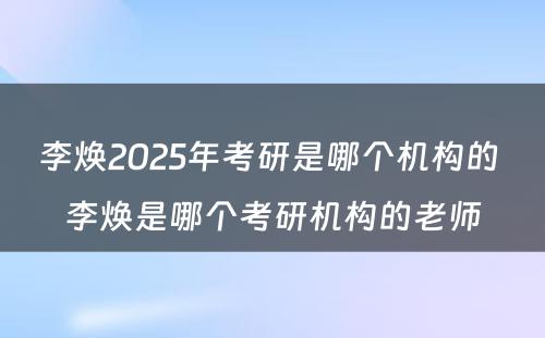 李焕2025年考研是哪个机构的 李焕是哪个考研机构的老师