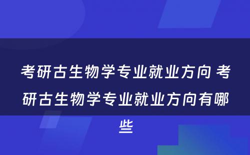 考研古生物学专业就业方向 考研古生物学专业就业方向有哪些