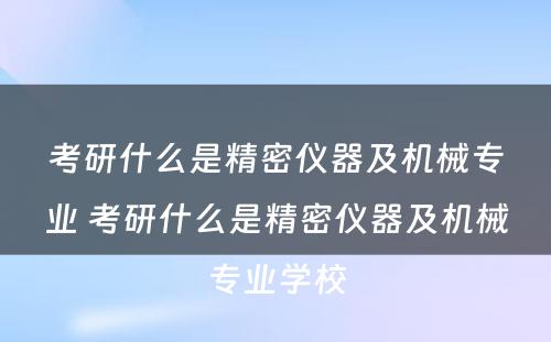 考研什么是精密仪器及机械专业 考研什么是精密仪器及机械专业学校