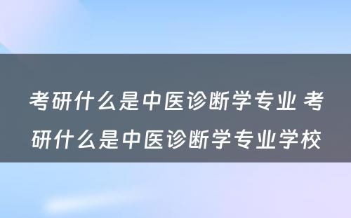 考研什么是中医诊断学专业 考研什么是中医诊断学专业学校