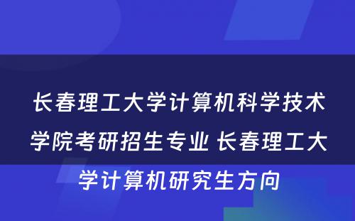 长春理工大学计算机科学技术学院考研招生专业 长春理工大学计算机研究生方向