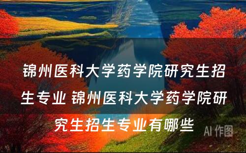 锦州医科大学药学院研究生招生专业 锦州医科大学药学院研究生招生专业有哪些