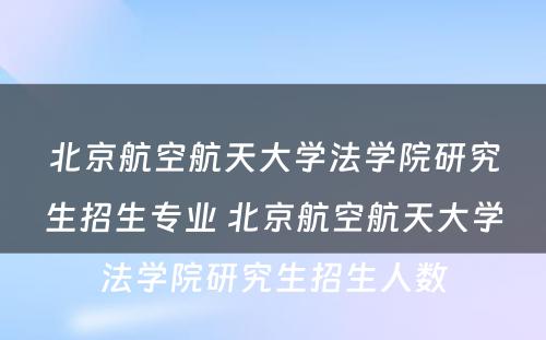 北京航空航天大学法学院研究生招生专业 北京航空航天大学法学院研究生招生人数